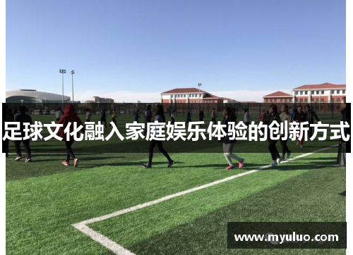 足球文化融入家庭娱乐体验的创新方式