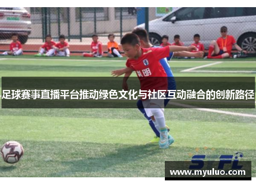 足球赛事直播平台推动绿色文化与社区互动融合的创新路径