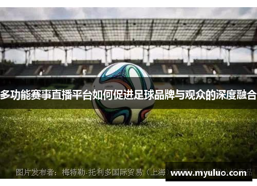 多功能赛事直播平台如何促进足球品牌与观众的深度融合